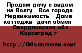 Продам дачу с видом на Волгу - Все города Недвижимость » Дома, коттеджи, дачи обмен   . Свердловская обл.,Кировград г.